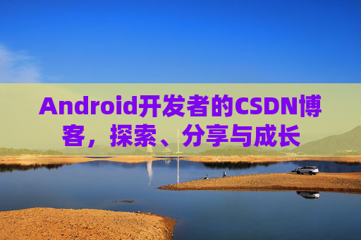 Android开发者的CSDN博客,探索、分享与成长